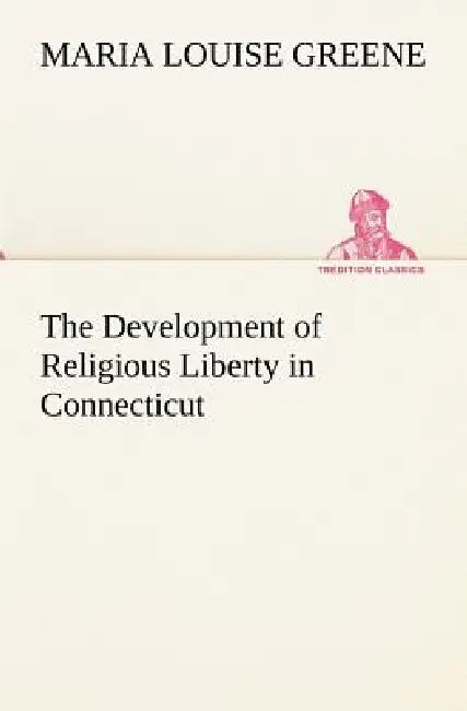 The Development of Religious Liberty in Connecticut by Maria Louise Greene