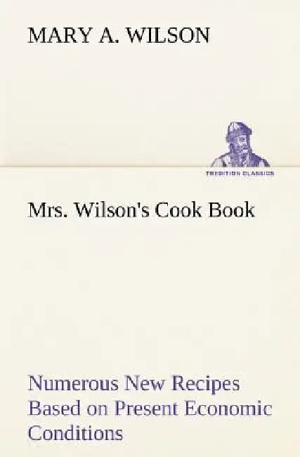 Mrs. Wilson's Cook Book Numerous New Recipes Based on Present Economic Conditions by Mary A. Wilson