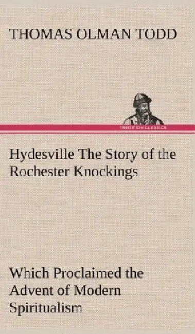 Hydesville The Story of the Rochester Knockings, Which Proclaimed the Advent of Modern Spiritualism by Thomas Olman Todd