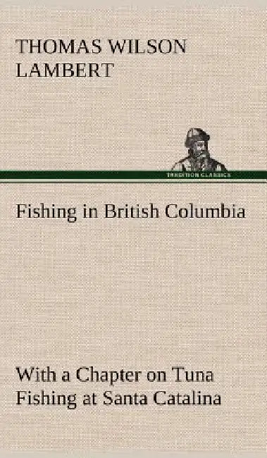 Fishing in British Columbia With a Chapter on Tuna Fishing at Santa Catalina by Thomas Wilson Lambert