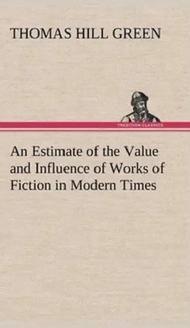An Estimate of the Value and Influence of Works of Fiction in Modern Times by Thomas Hill Green