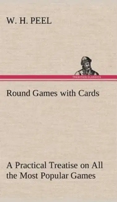 Round Games with Cards A Practical Treatise on All the Most Popular Games, with Their Different Variations, and Hints for Their Practice by W. H. Peel