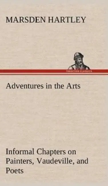 Adventures in the Arts Informal Chapters on Painters, Vaudeville, and Poets by Marsden Hartley