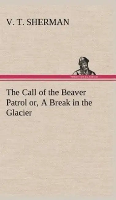 The Call of the Beaver Patrol or, A Break in the Glacier by V. T. Sherman