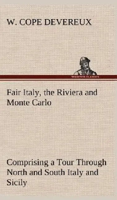 Fair Italy, the Riviera and Monte Carlo Comprising a Tour Through North and South Italy and Sicily with a Short Account of Malta by W. Cope Devereux