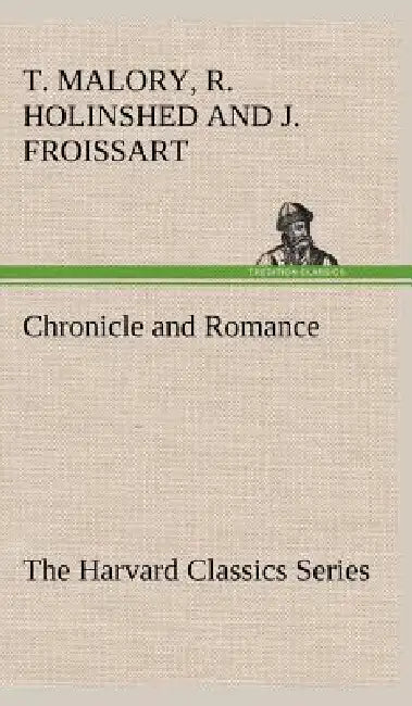 Chronicle and Romance (The Harvard Classics Series) by Thomas Malory, Malory Froissart, Raphael Holinshead