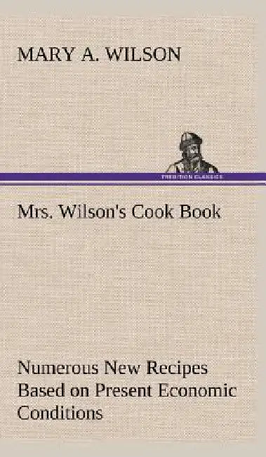 Mrs. Wilson's Cook Book Numerous New Recipes Based on Present Economic Conditions by Mary A. Wilson
