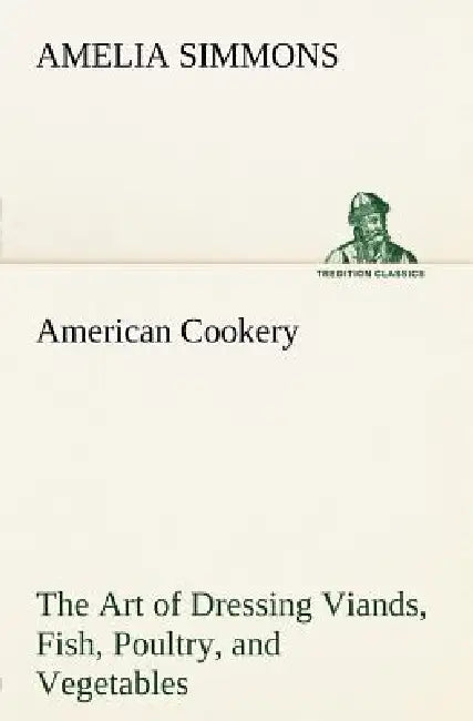 American Cookery The Art of Dressing Viands, Fish, Poultry, and Vegetables by Amelia Simmons