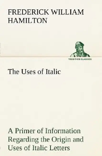 The Uses of Italic A Primer of Information Regarding the Origin and Uses of Italic Letters by Frederick W. Hamilton