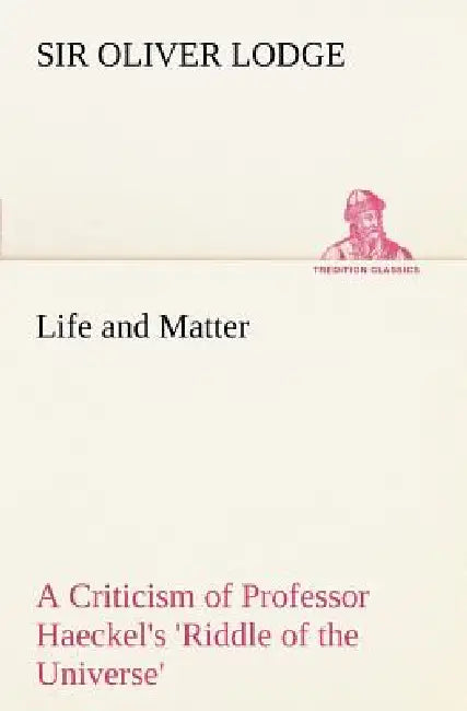 Life and Matter A Criticism of Professor Haeckel's 'Riddle of the Universe' by Oliver Lodge