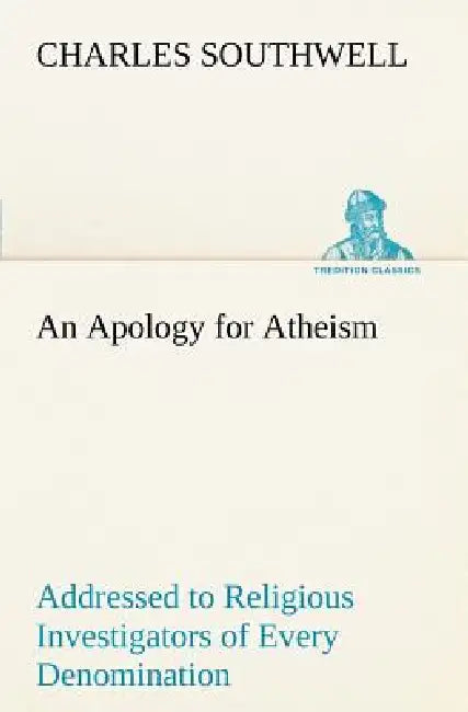 An Apology for Atheism Addressed to Religious Investigators of Every Denomination by One of Its Apostles by Charles Southwell
