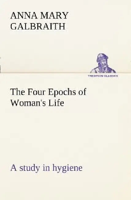 The Four Epochs of Woman's Life a study in hygiene by Anna M. (Anna Mary) Galbraith