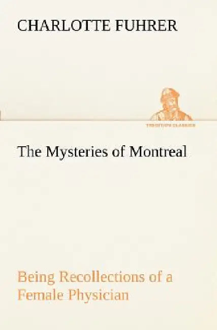 The Mysteries of Montreal Being Recollections of a Female Physician by Charlotte Fuhrer