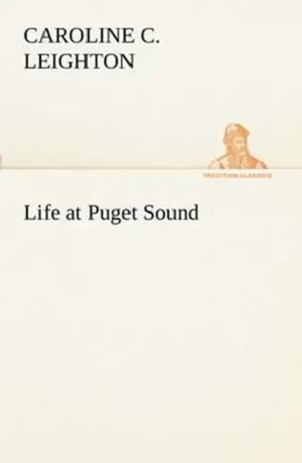 Life at Puget Sound: With Sketches of Travel in Washington Territory, British Columbia, Oregon and California by Caroline C. Leighton