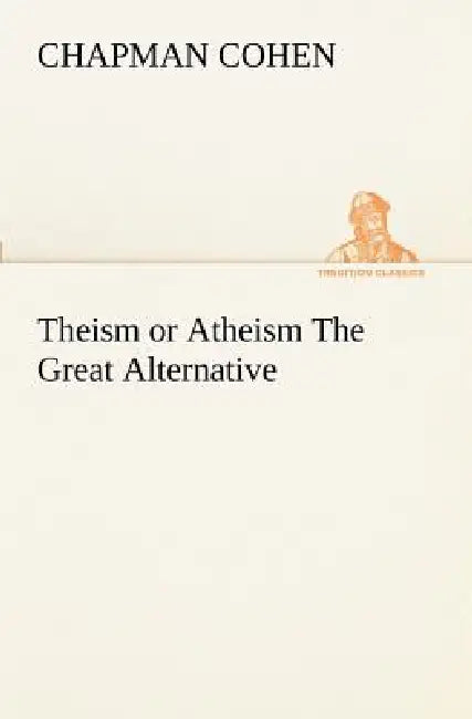 Theism or Atheism The Great Alternative by Chapman Cohen