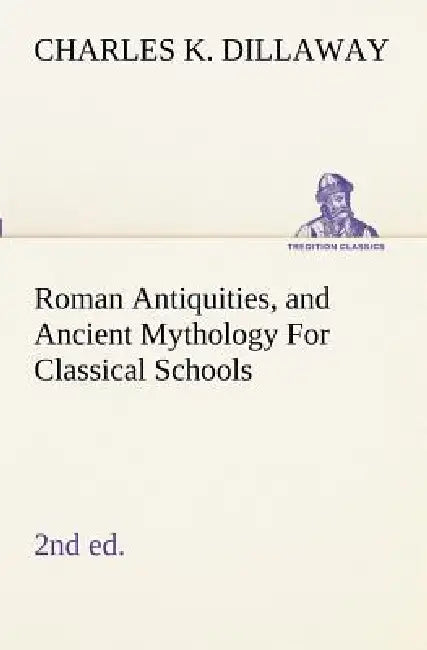 Roman Antiquities, and Ancient Mythology For Classical Schools (2nd ed) by Charles K. Dillaway