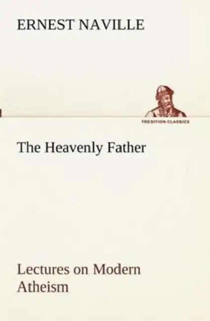 The Heavenly Father Lectures on Modern Atheism by Ernest Naville
