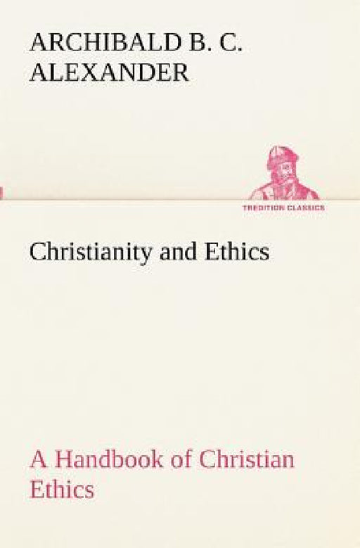 Christianity and Ethics A Handbook of Christian Ethics by Archibald B. C. Alexander