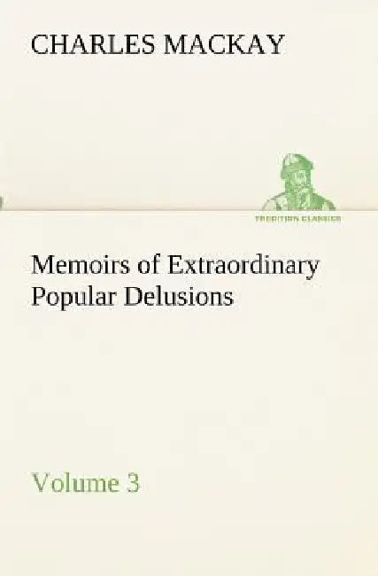 Memoirs of Extraordinary Popular Delusions - Volume 3 by Charles MacKay