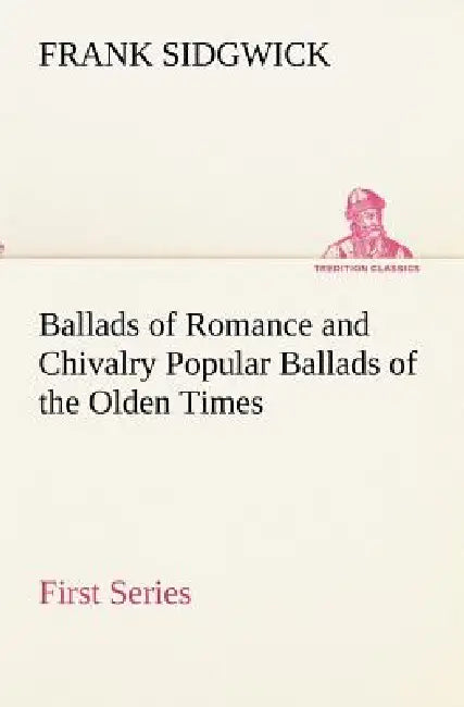 Ballads of Romance and Chivalry Popular Ballads of the Olden Times - First Series by Frank Sidgwick