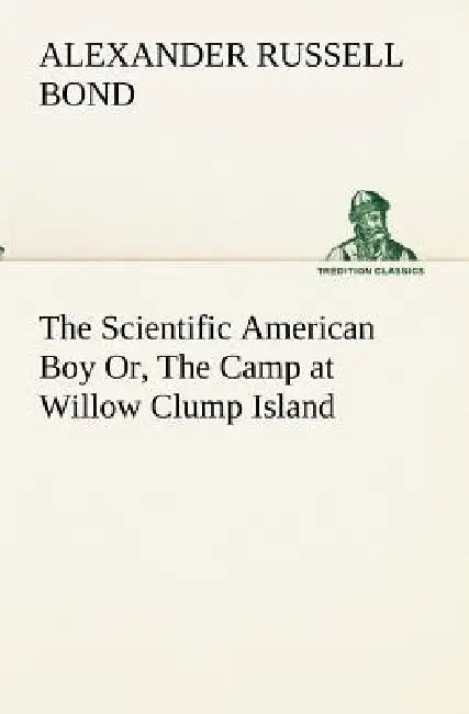 The Scientific American Boy Or, The Camp at Willow Clump Island by A. Russell (Alexander Russell) Bond