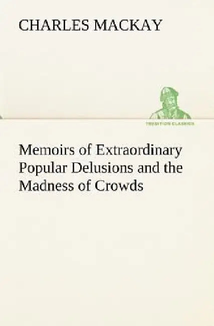 Memoirs of Extraordinary Popular Delusions and the Madness of Crowds by Charles MacKay