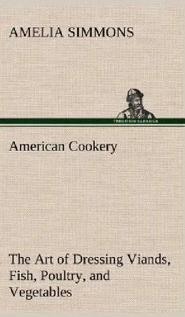 American Cookery The Art of Dressing Viands, Fish, Poultry, and Vegetables by Amelia Simmons