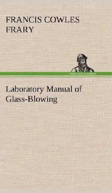 Laboratory Manual of Glass-Blowing by Francis C. (Francis Cowles) Frary