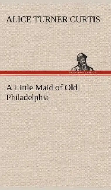 A Little Maid of Old Philadelphia by Alice Turner Curtis