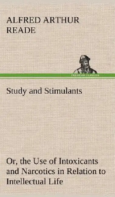 Study and Stimulants Or, the Use of Intoxicants and Narcotics in Relation to Intellectual Life by Alfred Arthur Reade