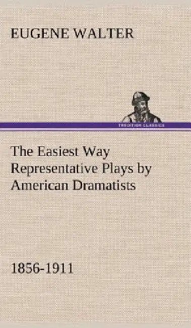 The Easiest Way Representative Plays by American Dramatists: 1856-1911 by Eugene Walter