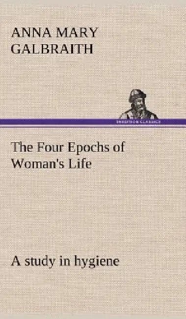 The Four Epochs of Woman's Life a study in hygiene by Anna M. (Anna Mary) Galbraith