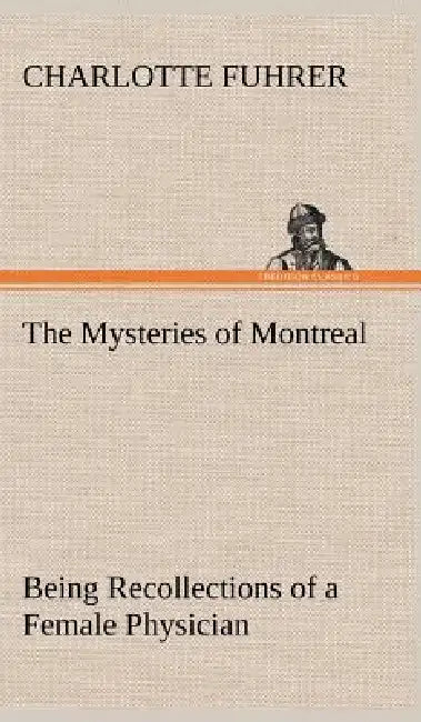 The Mysteries of Montreal Being Recollections of a Female Physician by Charlotte Fuhrer