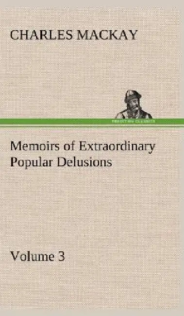 Memoirs of Extraordinary Popular Delusions - Volume 3 by Charles MacKay