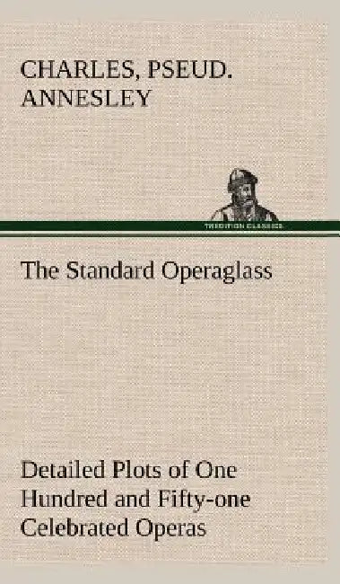 The Standard Operaglass Detailed Plots of One Hundred and Fifty-one Celebrated Operas by Charles Annesley