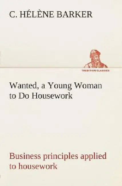 Wanted, a Young Woman to Do Housework Business principles applied to housework by C. Hélène Barker