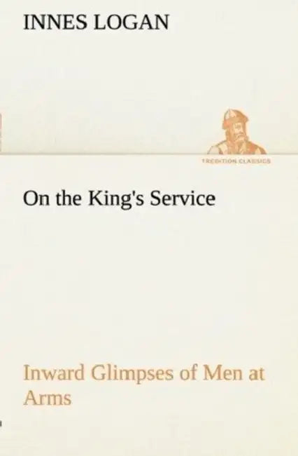 On the King's Service Inward Glimpses of Men at Arms by Innes Logan