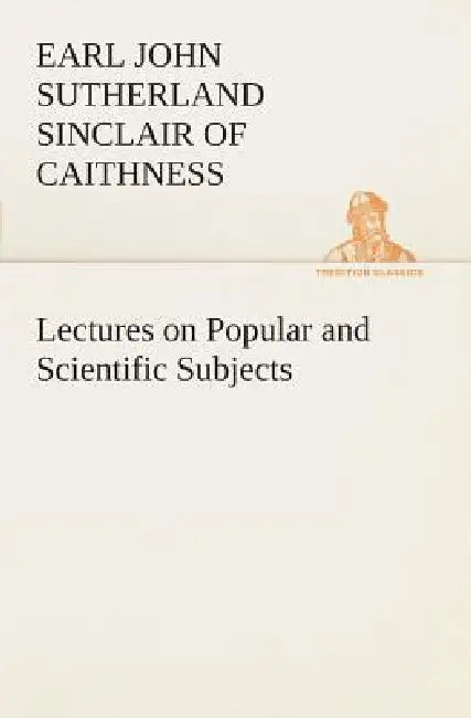 Lectures on Popular and Scientific Subjects by Earl Of Caithn John Sutherland Sinclair