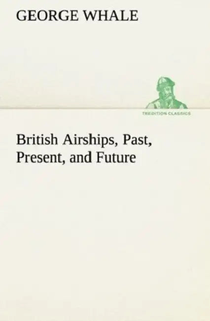 British Airships, Past, Present, and Future by George Whale