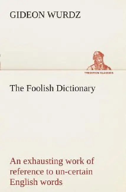 The Foolish Dictionary An exhausting work of reference to un-certain English words, their origin, meaning, legitimate and illegitimate use, confused b by Gideon Wurdz
