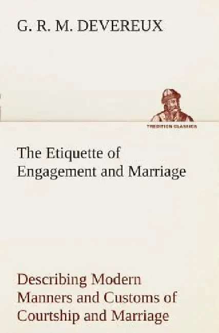 The Etiquette of Engagement and Marriage Describing Modern Manners and Customs of Courtship and Marriage, and giving Full Details regarding the Weddin by G. R. M. Devereux