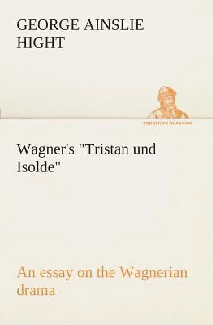 Wagner's Tristan und Isolde an essay on the Wagnerian drama by George Ainslie Hight