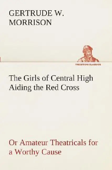 The Girls of Central High Aiding the Red Cross Or Amateur Theatricals for a Worthy Cause by Gertrude W. Morrison