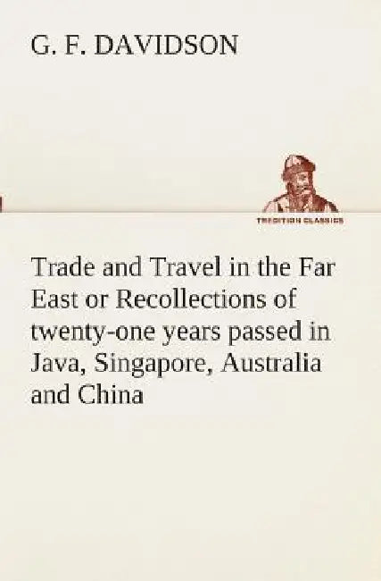 Trade and Travel in the Far East or Recollections of twenty-one years passed in Java, Singapore, Australia and China. by G. F. Davidson