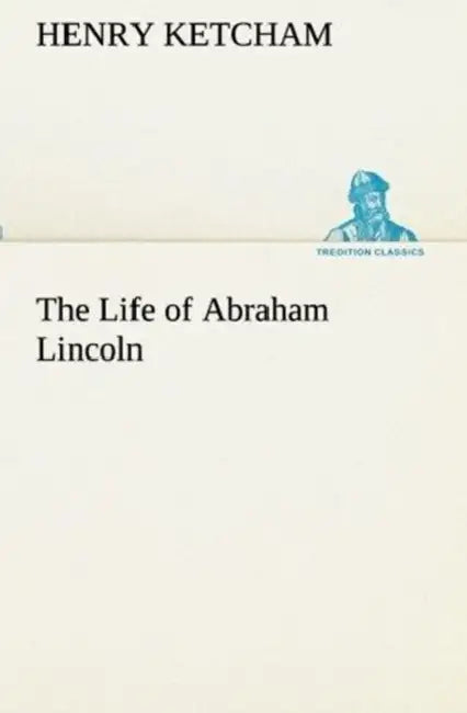 The Life of Abraham Lincoln by Henry Ketcham