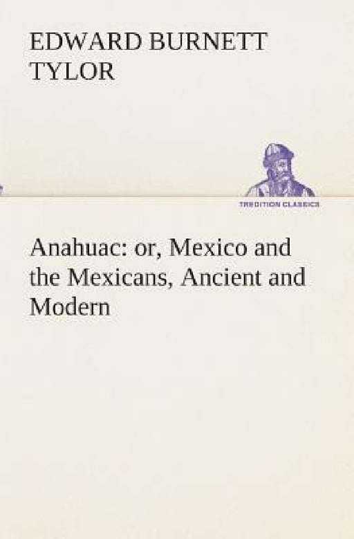 Anahuac: or, Mexico and the Mexicans, Ancient and Modern by Edward Burnett Tylor