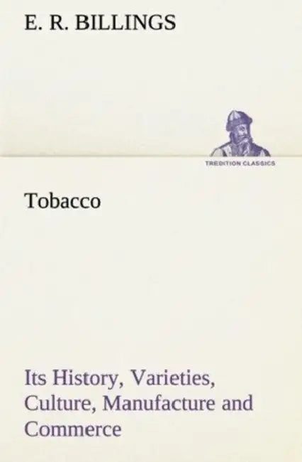 Tobacco Its History, Varieties, Culture, Manufacture and Commerce by E. R. Billings
