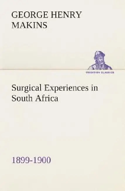 Surgical Experiences in South Africa, 1899-1900 Being Mainly a Clinical Study of the Nature and Effects of Injuries Produced by Bullets of Small Calib by George Henry Makins