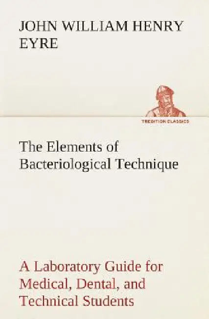 The Elements of Bacteriological Technique A Laboratory Guide for Medical, Dental, and Technical Students. Second Edition Rewritten and Enlarged. by J. W. H. (John William Henry) Eyre