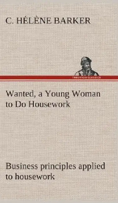 Wanted, a Young Woman to Do Housework Business principles applied to housework by C. Hélène Barker